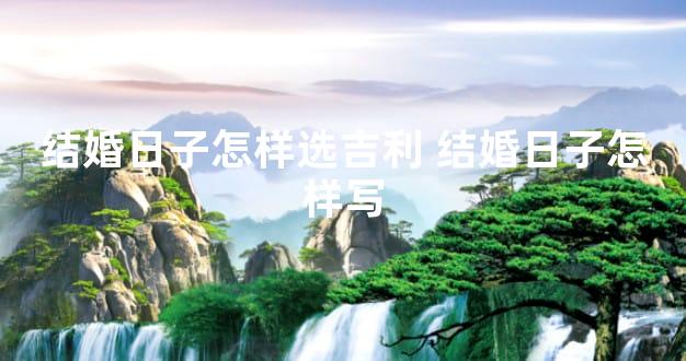 结婚日子怎样选吉利 结婚日子怎样写